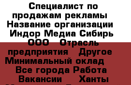 Специалист по продажам рекламы › Название организации ­ Индор Медиа Сибирь, ООО › Отрасль предприятия ­ Другое › Минимальный оклад ­ 1 - Все города Работа » Вакансии   . Ханты-Мансийский,Белоярский г.